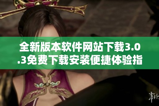 全新版本软件网站下载3.0.3免费下载安装便捷体验指南