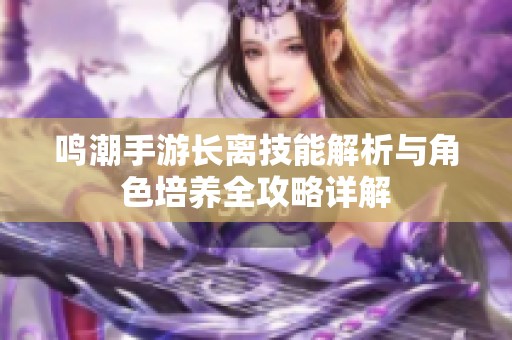 鸣潮手游长离技能解析与角色培养全攻略详解