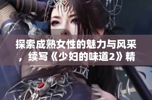探索成熟女性的魅力与风采，续写《少妇的味道2》精彩故事