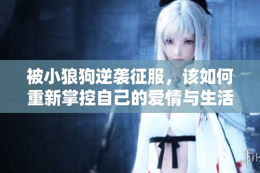 被小狼狗逆袭征服，该如何重新掌控自己的爱情与生活状态呢？
