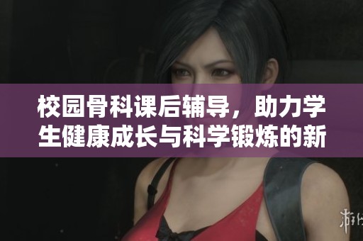校园骨科课后辅导，助力学生健康成长与科学锻炼的新途径