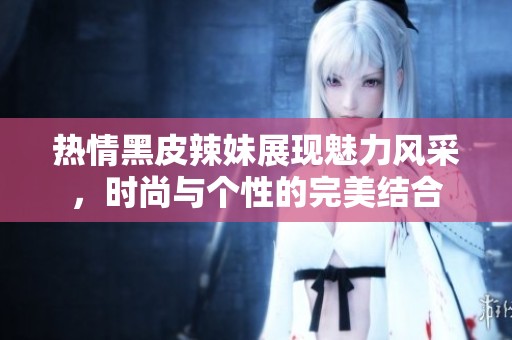 热情黑皮辣妹展现魅力风采，时尚与个性的完美结合