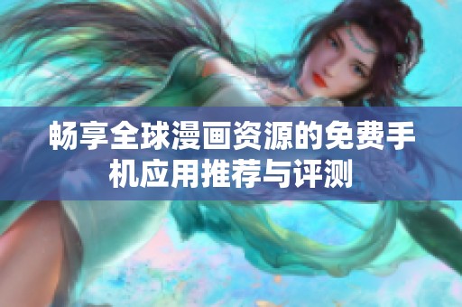 畅享全球漫画资源的免费手机应用推荐与评测