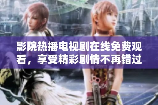 影院热播电视剧在线免费观看，享受精彩剧情不再错过