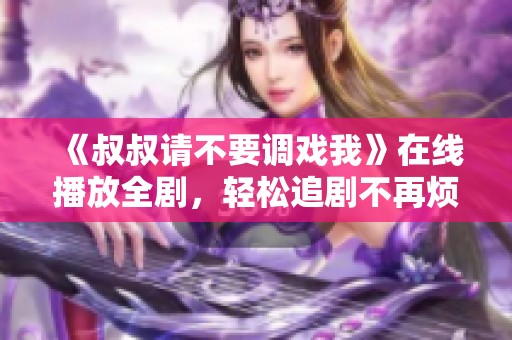 《叔叔请不要调戏我》在线播放全剧，轻松追剧不再烦恼