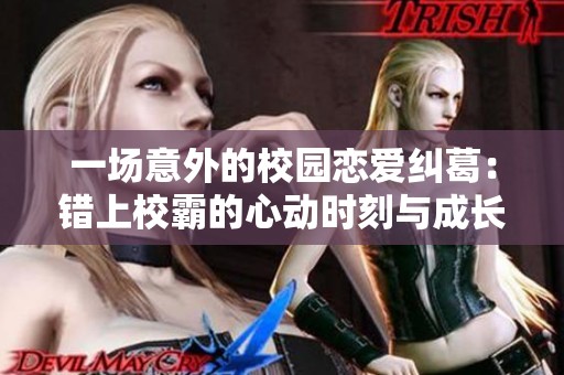 一场意外的校园恋爱纠葛：错上校霸的心动时刻与成长历程