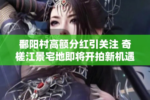 鄱阳村高额分红引关注 奇槎江景宅地即将开拍新机遇