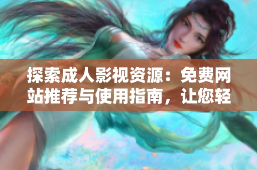 探索成人影视资源：免费网站推荐与使用指南，让您轻松畅享好内容