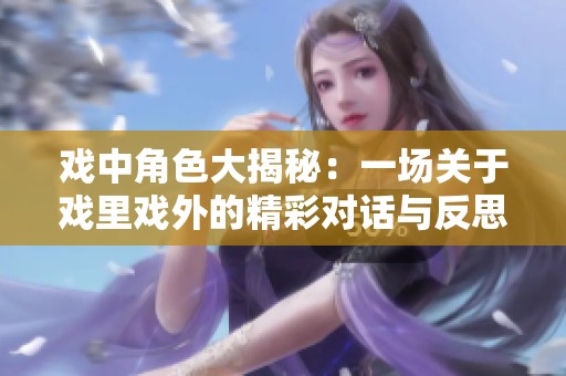 戏中角色大揭秘：一场关于戏里戏外的精彩对话与反思