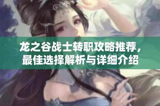 龙之谷战士转职攻略推荐，最佳选择解析与详细介绍