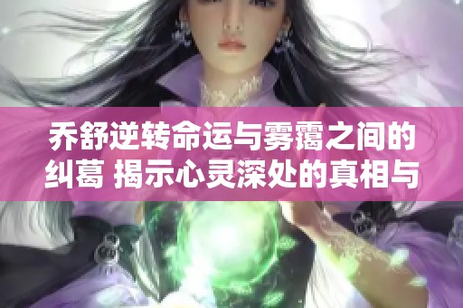 乔舒逆转命运与雾霭之间的纠葛 揭示心灵深处的真相与希望