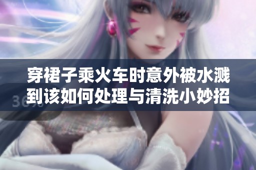 穿裙子乘火车时意外被水溅到该如何处理与清洗小妙招