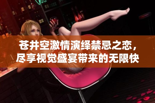 苍井空激情演绎禁忌之恋，尽享视觉盛宴带来的无限快感