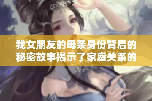 我女朋友的母亲身份背后的秘密故事揭示了家庭关系的复杂性