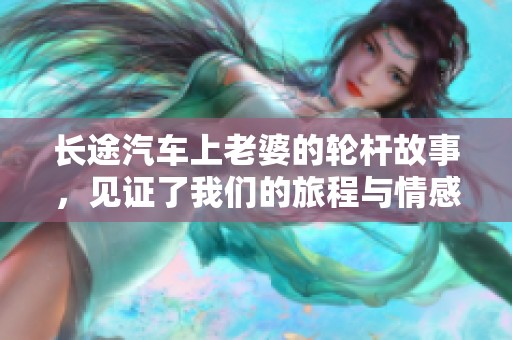 长途汽车上老婆的轮杆故事，见证了我们的旅程与情感的交织