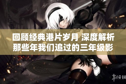 回顾经典港片岁月 深度解析那些年我们追过的三年级影片