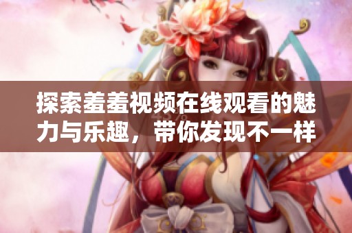 探索羞羞视频在线观看的魅力与乐趣，带你发现不一样的精彩内容