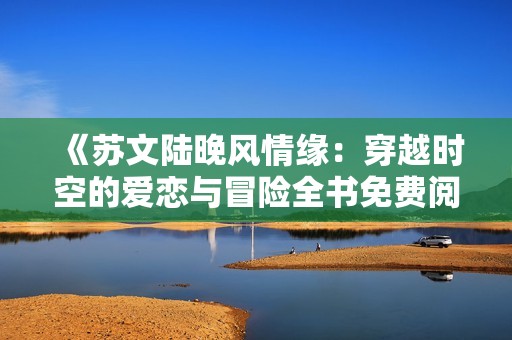 《苏文陆晚风情缘：穿越时空的爱恋与冒险全书免费阅读》