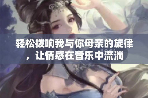 轻松拨响我与你母亲的旋律，让情感在音乐中流淌