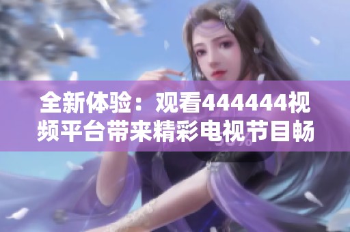 全新体验：观看444444视频平台带来精彩电视节目畅享之旅
