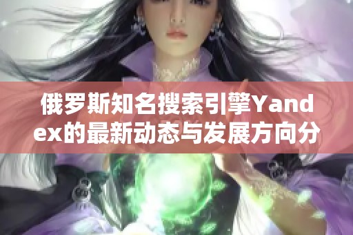 俄罗斯知名搜索引擎Yandex的最新动态与发展方向分析