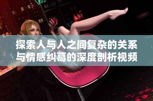 探索人与人之间复杂的关系与情感纠葛的深度剖析视频解析