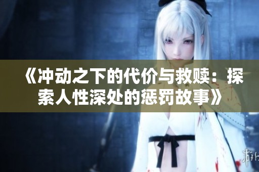 《冲动之下的代价与救赎：探索人性深处的惩罚故事》