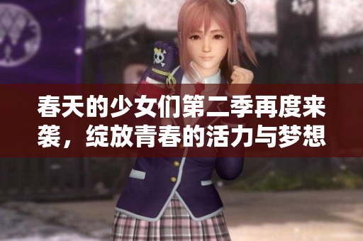 春天的少女们第二季再度来袭，绽放青春的活力与梦想