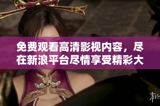 免费观看高清影视内容，尽在新浪平台尽情享受精彩大片