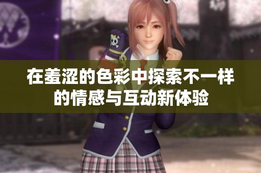在羞涩的色彩中探索不一样的情感与互动新体验