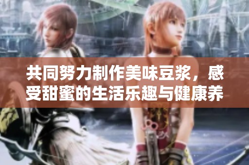 共同努力制作美味豆浆，感受甜蜜的生活乐趣与健康养生之道