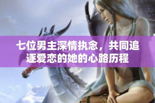 七位男主深情执念，共同追逐爱恋的她的心路历程
