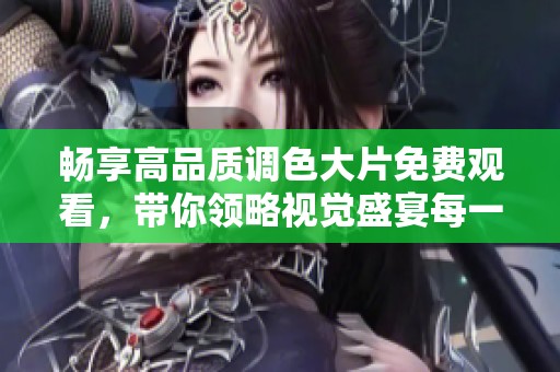 畅享高品质调色大片免费观看，带你领略视觉盛宴每一帧精彩时刻