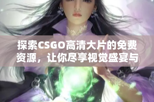 探索CSGO高清大片的免费资源，让你尽享视觉盛宴与激烈战斗体验