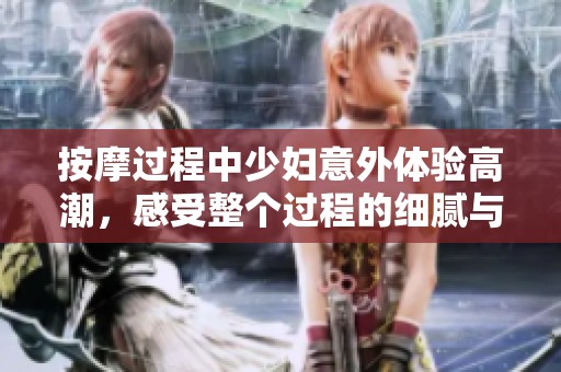 按摩过程中少妇意外体验高潮，感受整个过程的细腻与震撼