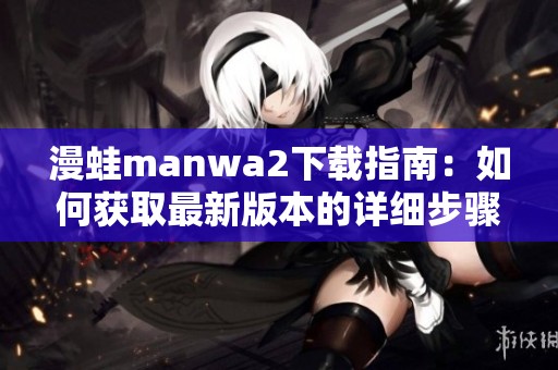 漫蛙manwa2下载指南：如何获取最新版本的详细步骤与技巧