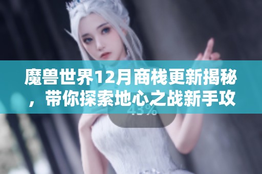 魔兽世界12月商栈更新揭秘，带你探索地心之战新手攻略与惊喜内容