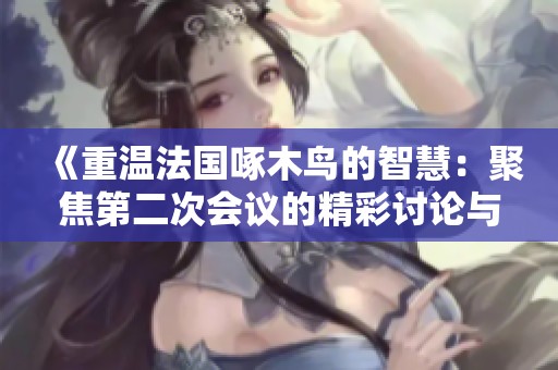 《重温法国啄木鸟的智慧：聚焦第二次会议的精彩讨论与启示》