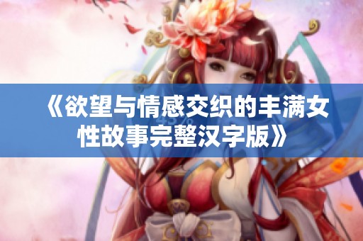 《欲望与情感交织的丰满女性故事完整汉字版》