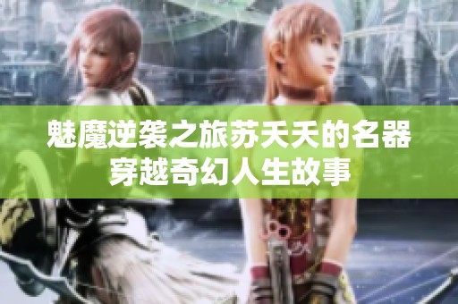 魅魔逆袭之旅苏夭夭的名器穿越奇幻人生故事