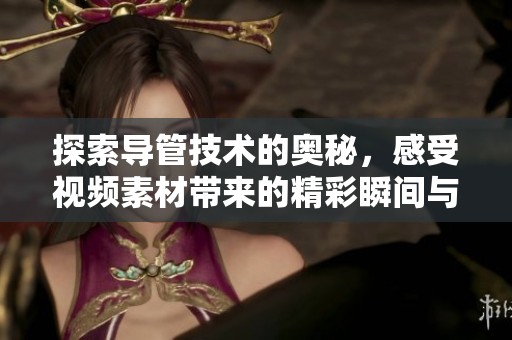 探索导管技术的奥秘，感受视频素材带来的精彩瞬间与深刻启示