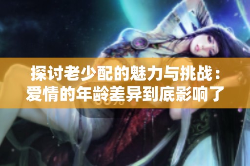 探讨老少配的魅力与挑战：爱情的年龄差异到底影响了什么