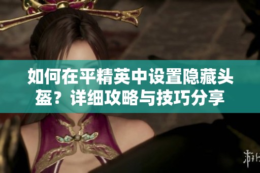如何在平精英中设置隐藏头盔？详细攻略与技巧分享