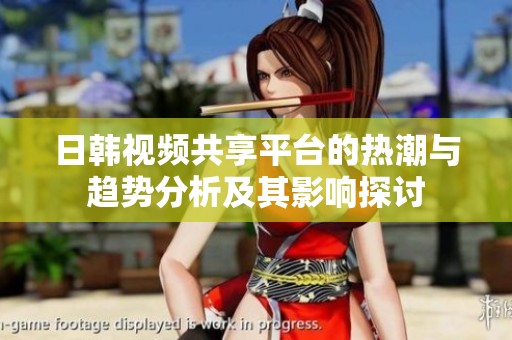 日韩视频共享平台的热潮与趋势分析及其影响探讨