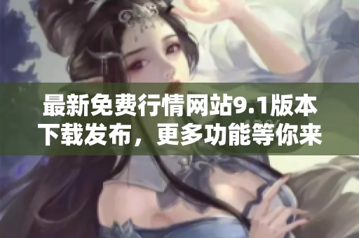 最新免费行情网站9.1版本下载发布，更多功能等你来体验