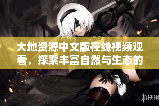 大地资源中文版在线视频观看，探索丰富自然与生态的精彩内容