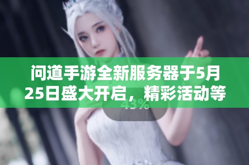 问道手游全新服务器于5月25日盛大开启，精彩活动等你参与