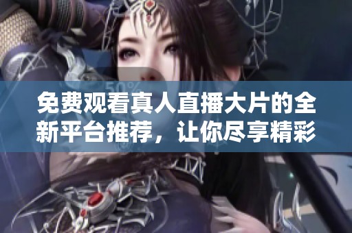 免费观看真人直播大片的全新平台推荐，让你尽享精彩观影体验