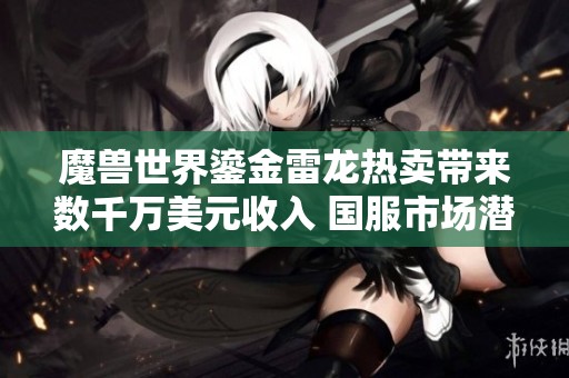 魔兽世界鎏金雷龙热卖带来数千万美元收入 国服市场潜力无限