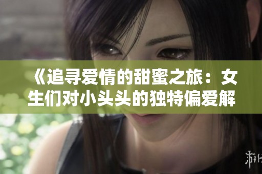 《追寻爱情的甜蜜之旅：女生们对小头头的独特偏爱解析》